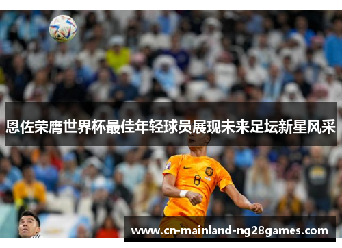 恩佐荣膺世界杯最佳年轻球员展现未来足坛新星风采