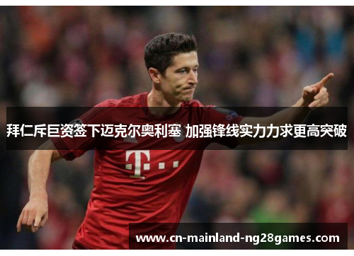 拜仁斥巨资签下迈克尔奥利塞 加强锋线实力力求更高突破