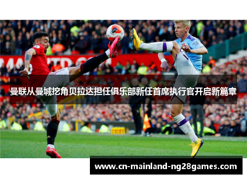 曼联从曼城挖角贝拉达担任俱乐部新任首席执行官开启新篇章