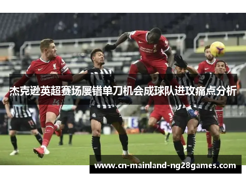 杰克逊英超赛场屡错单刀机会成球队进攻痛点分析