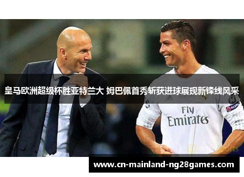 皇马欧洲超级杯胜亚特兰大 姆巴佩首秀斩获进球展现新锋线风采