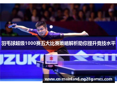 羽毛球超级1000赛五大比赛策略解析助你提升竞技水平