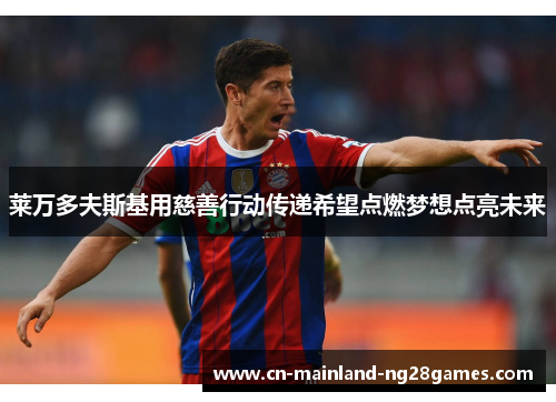 莱万多夫斯基用慈善行动传递希望点燃梦想点亮未来