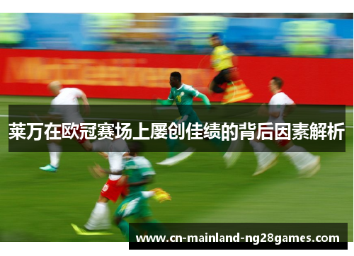 莱万在欧冠赛场上屡创佳绩的背后因素解析