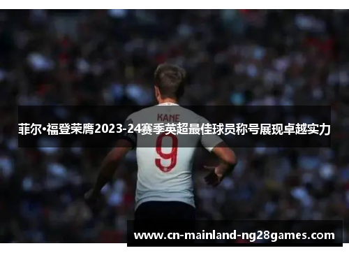 菲尔·福登荣膺2023-24赛季英超最佳球员称号展现卓越实力