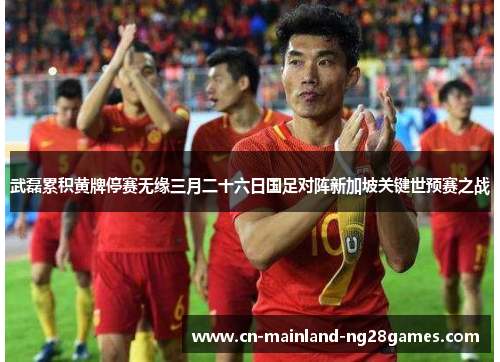 武磊累积黄牌停赛无缘三月二十六日国足对阵新加坡关键世预赛之战