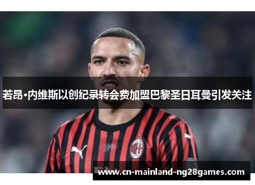 若昂·内维斯以创纪录转会费加盟巴黎圣日耳曼引发关注