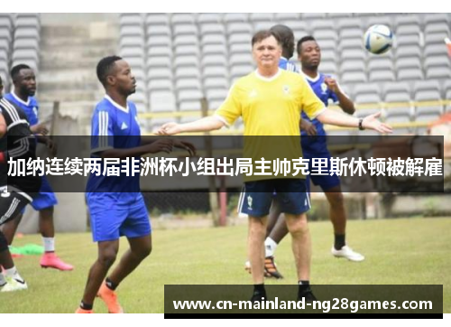 加纳连续两届非洲杯小组出局主帅克里斯休顿被解雇